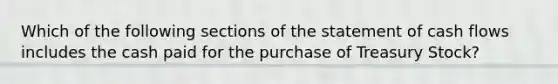 Which of the following sections of the statement of cash flows includes the cash paid for the purchase of Treasury Stock?