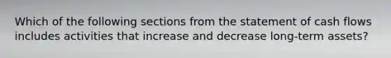 Which of the following sections from the statement of cash flows includes activities that increase and decrease long-term assets?