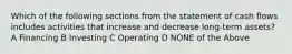 Which of the following sections from the statement of cash flows includes activities that increase and decrease long-term assets? A Financing B Investing C Operating D NONE of the Above