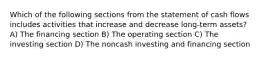 Which of the following sections from the statement of cash flows includes activities that increase and decrease long-term assets? A) The financing section B) The operating section C) The investing section D) The noncash investing and financing section