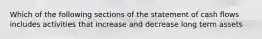 Which of the following sections of the statement of cash flows includes activities that increase and decrease long term assets