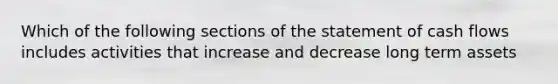 Which of the following sections of the statement of cash flows includes activities that increase and decrease long term assets