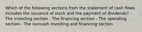 Which of the following sections from the statement of cash flows includes the issuance of stock and the payment of dividends? - The investing section - The financing section - The operating section - The noncash investing and financing section