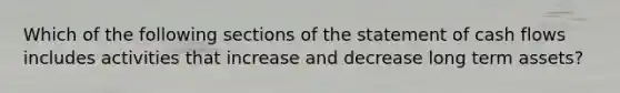 Which of the following sections of the statement of cash flows includes activities that increase and decrease long term assets?