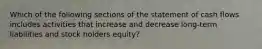 Which of the following sections of the statement of cash flows includes activities that increase and decrease long-term liabilities and stock holders equity?