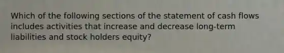 Which of the following sections of the statement of cash flows includes activities that increase and decrease long-term liabilities and stock holders equity?