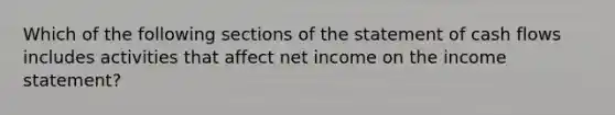 Which of the following sections of the statement of cash flows includes activities that affect net income on the <a href='https://www.questionai.com/knowledge/kCPMsnOwdm-income-statement' class='anchor-knowledge'>income statement</a>?