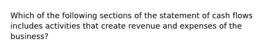 Which of the following sections of the statement of cash flows includes activities that create revenue and expenses of the business?