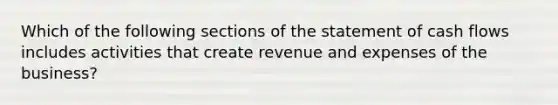 Which of the following sections of the statement of cash flows includes activities that create revenue and expenses of the​ business?