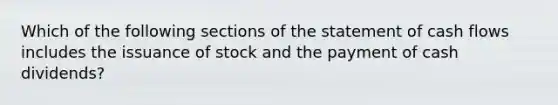 Which of the following sections of the statement of cash flows includes the issuance of stock and the payment of cash dividends?