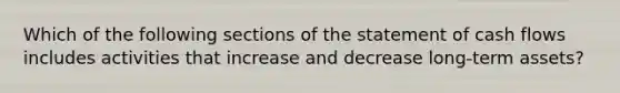 Which of the following sections of the statement of cash flows includes activities that increase and decrease​ long-term assets?