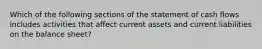 Which of the following sections of the statement of cash flows includes activities that affect current assets and current liabilities on the balance sheet?