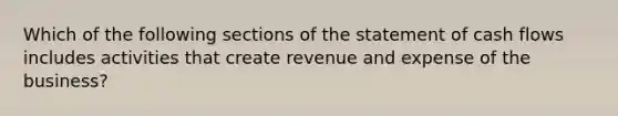 Which of the following sections of the statement of cash flows includes activities that create revenue and expense of the business?