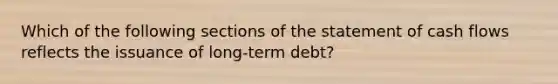 Which of the following sections of the statement of cash flows reflects the issuance of long-term debt?