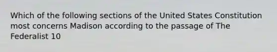 Which of the following sections of the United States Constitution most concerns Madison according to the passage of The Federalist 10