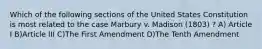 Which of the following sections of the United States Constitution is most related to the case Marbury v. Madison (1803) ? A) Article I B)Article III C)The First Amendment D)The Tenth Amendment