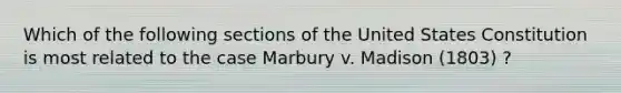 Which of the following sections of the United States Constitution is most related to the case Marbury v. Madison (1803) ?