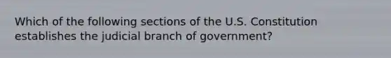 Which of the following sections of the U.S. Constitution establishes the judicial branch of government?