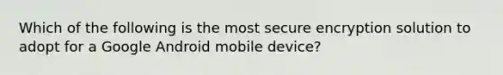 Which of the following is the most secure encryption solution to adopt for a Google Android mobile device?