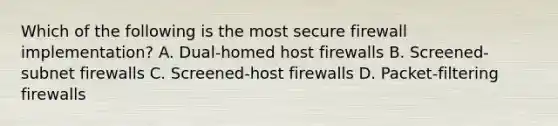 Which of the following is the most secure firewall implementation? A. Dual-homed host firewalls B. Screened-subnet firewalls C. Screened-host firewalls D. Packet-filtering firewalls