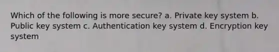 Which of the following is more secure? a. Private key system b. Public key system c. Authentication key system d. Encryption key system