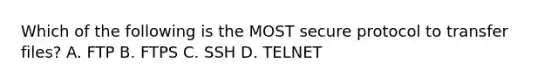 Which of the following is the MOST secure protocol to transfer files? A. FTP B. FTPS C. SSH D. TELNET