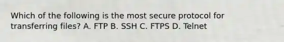 Which of the following is the most secure protocol for transferring files? A. FTP B. SSH C. FTPS D. Telnet