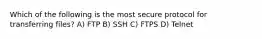 Which of the following is the most secure protocol for transferring files? A) FTP B) SSH C) FTPS D) Telnet