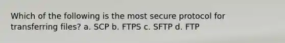 Which of the following is the most secure protocol for transferring files? a. SCP b. FTPS c. SFTP d. FTP