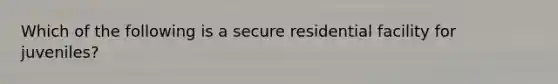 Which of the following is a secure residential facility for juveniles?