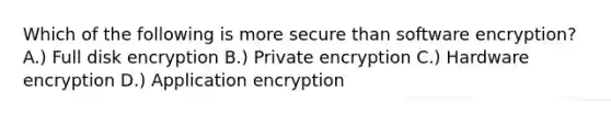 Which of the following is more secure than software encryption? A.) Full disk encryption B.) Private encryption C.) Hardware encryption D.) Application encryption