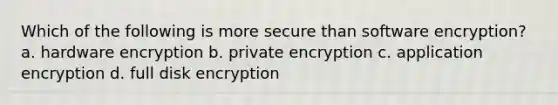 Which of the following is more secure than software encryption? a. hardware encryption b. private encryption c. application encryption d. full disk encryption