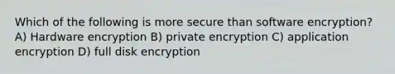 Which of the following is more secure than software encryption? A) Hardware encryption B) private encryption C) application encryption D) full disk encryption