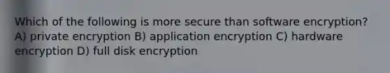 Which of the following is more secure than software encryption? A) private encryption B) application encryption C) hardware encryption D) full disk encryption