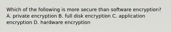 Which of the following is more secure than software encryption? A. private encryption B. full disk encryption C. application encryption D. hardware encryption