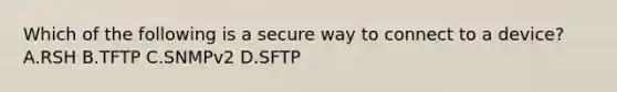 Which of the following is a secure way to connect to a device? A.RSH B.TFTP C.SNMPv2 D.SFTP