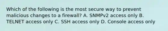 Which of the following is the most secure way to prevent malicious changes to a firewall? A. SNMPv2 access only B. TELNET access only C. SSH access only D. Console access only