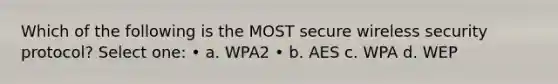 Which of the following is the MOST secure wireless security protocol? Select one: • a. WPA2 • b. AES c. WPA d. WEP