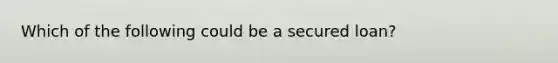 Which of the following could be a secured loan?