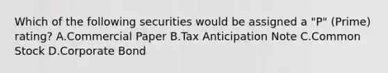 Which of the following securities would be assigned a "P" (Prime) rating? A.Commercial Paper B.Tax Anticipation Note C.Common Stock D.Corporate Bond