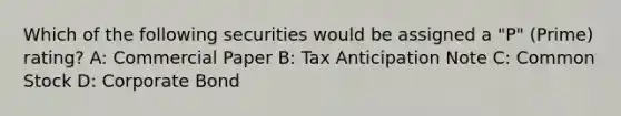 Which of the following securities would be assigned a "P" (Prime) rating? A: Commercial Paper B: Tax Anticipation Note C: Common Stock D: Corporate Bond