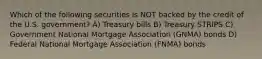 Which of the following securities is NOT backed by the credit of the U.S. government? A) Treasury bills B) Treasury STRIPS C) Government National Mortgage Association (GNMA) bonds D) Federal National Mortgage Association (FNMA) bonds