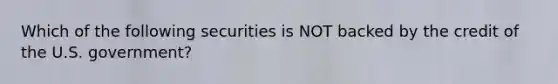 Which of the following securities is NOT backed by the credit of the U.S. government?