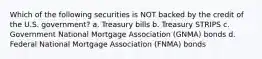 Which of the following securities is NOT backed by the credit of the U.S. government? a. Treasury bills b. Treasury STRIPS c. Government National Mortgage Association (GNMA) bonds d. Federal National Mortgage Association (FNMA) bonds