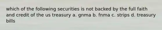 which of the following securities is not backed by the full faith and credit of the us treasury a. gnma b. fnma c. strips d. treasury bills