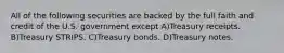 All of the following securities are backed by the full faith and credit of the U.S. government except A)Treasury receipts. B)Treasury STRIPS. C)Treasury bonds. D)Treasury notes.