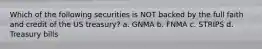 Which of the following securities is NOT backed by the full faith and credit of the US treasury? a. GNMA b. FNMA c. STRIPS d. Treasury bills