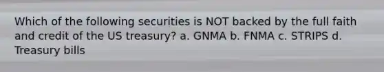 Which of the following securities is NOT backed by the full faith and credit of the US treasury? a. GNMA b. FNMA c. STRIPS d. Treasury bills