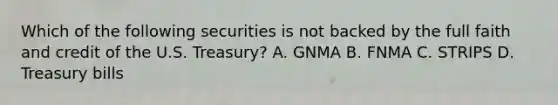 Which of the following securities is not backed by the full faith and credit of the U.S. Treasury? A. GNMA B. FNMA C. STRIPS D. Treasury bills