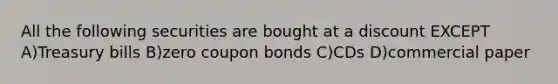 All the following securities are bought at a discount EXCEPT A)Treasury bills B)zero coupon bonds C)CDs D)commercial paper